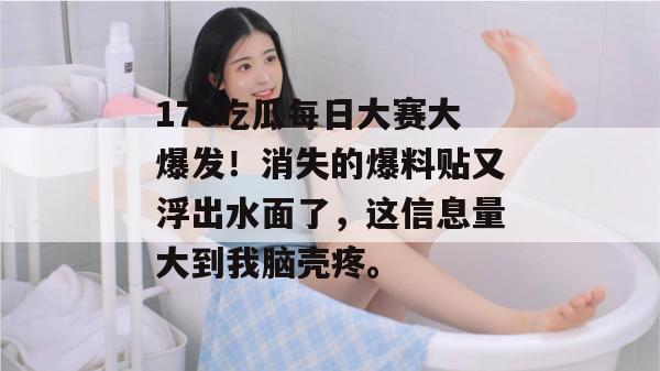 17c吃瓜每日大赛大爆发！消失的爆料贴又浮出水面了，这信息量大到我脑壳疼。