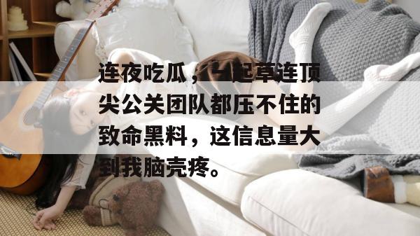 连夜吃瓜，一起草连顶尖公关团队都压不住的致命黑料，这信息量大到我脑壳疼。