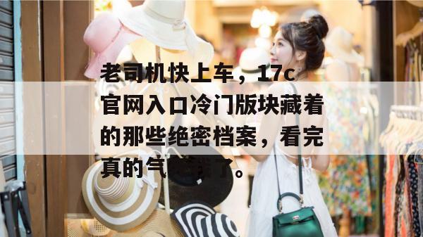 老司机快上车，17c官网入口冷门版块藏着的那些绝密档案，看完真的气死我了。