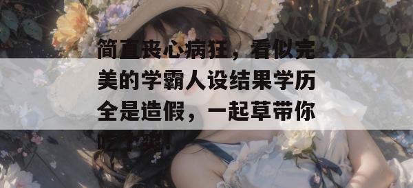 简直丧心病狂，看似完美的学霸人设结果学历全是造假，一起草带你吃个爽！