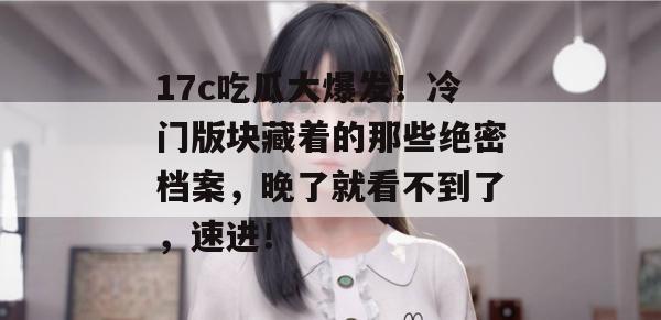 17c吃瓜大爆发！冷门版块藏着的那些绝密档案，晚了就看不到了，速进！