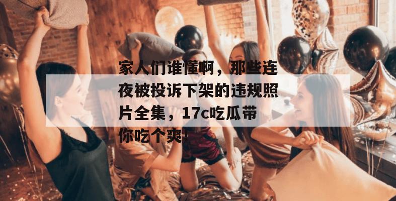家人们谁懂啊，那些连夜被投诉下架的违规照片全集，17c吃瓜带你吃个爽！