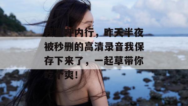 我直呼内行，昨天半夜被秒删的高清录音我保存下来了，一起草带你吃个爽！