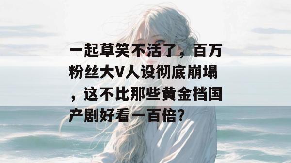 一起草笑不活了，百万粉丝大V人设彻底崩塌，这不比那些黄金档国产剧好看一百倍？