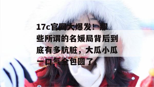 17c官网大爆发！那些所谓的名媛局背后到底有多肮脏，大瓜小瓜一口气全包圆了。