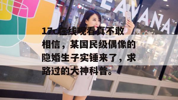 17c在线观看真不敢相信，某国民级偶像的隐婚生子实锤来了，求路过的大神科普。